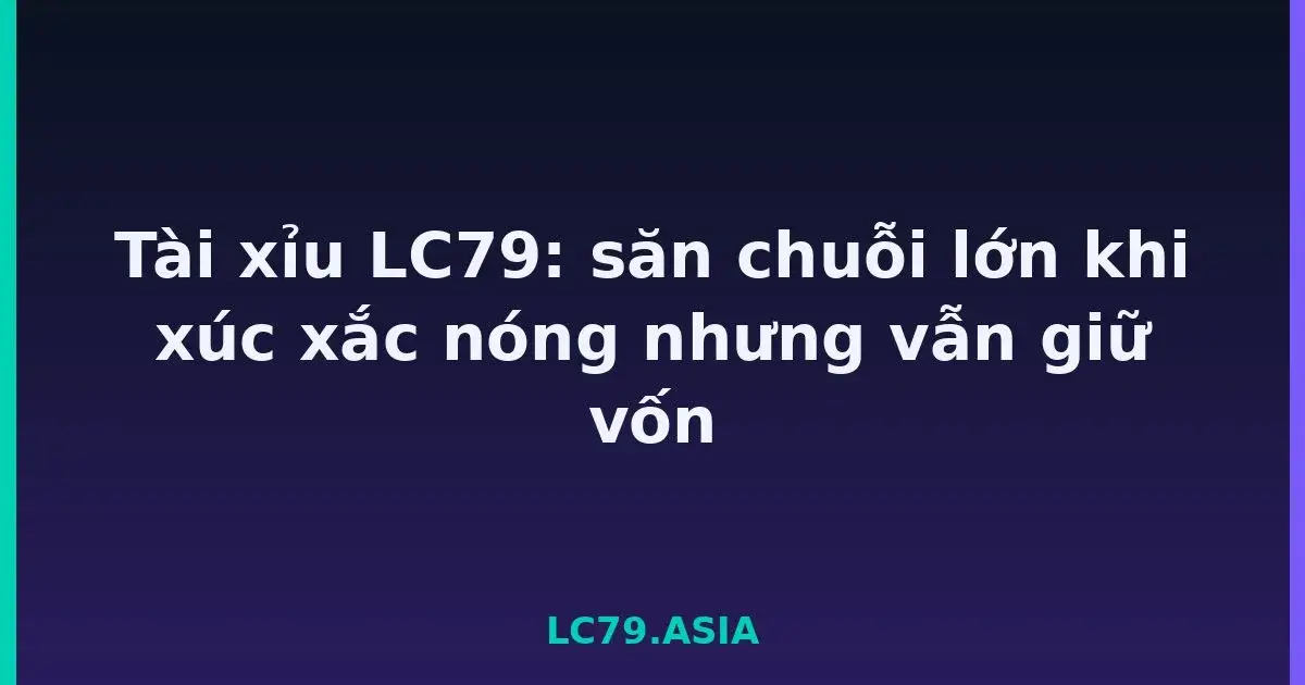 Tài xỉu LC79: săn chuỗi lớn khi xúc xắc nóng nhưng vẫn giữ vốn LC79