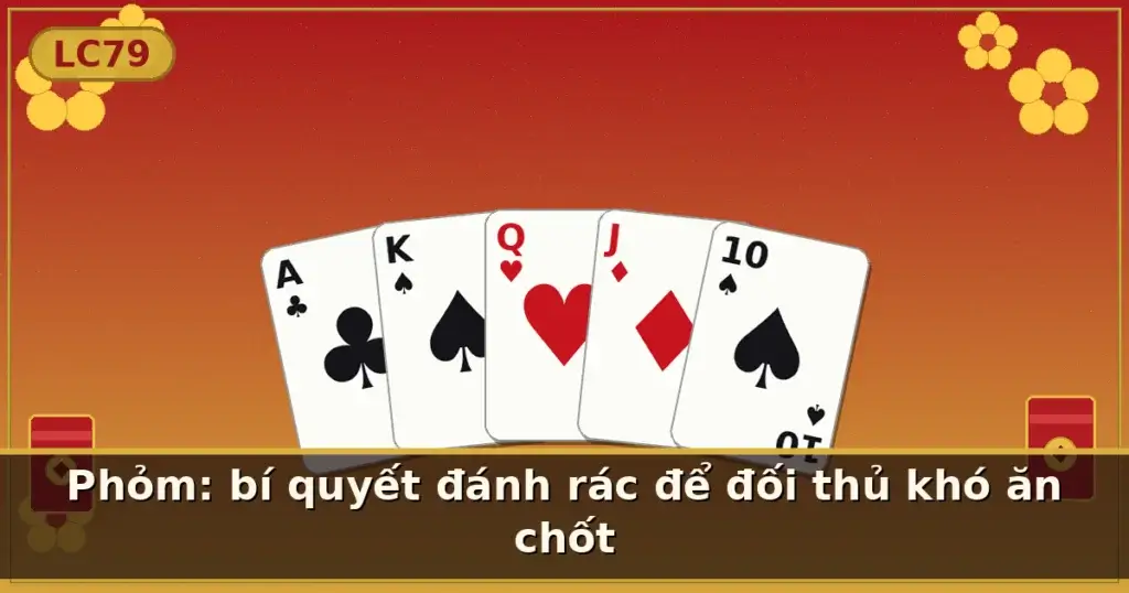 Phỏm: bí quyết đánh rác để đối thủ khó ăn chốt — LC79
