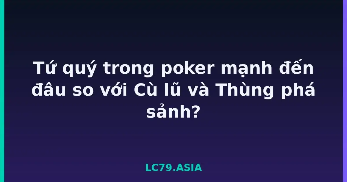 Tứ quý trong poker mạnh đến đâu so với Cù lũ và Thùng phá sảnh? LC79