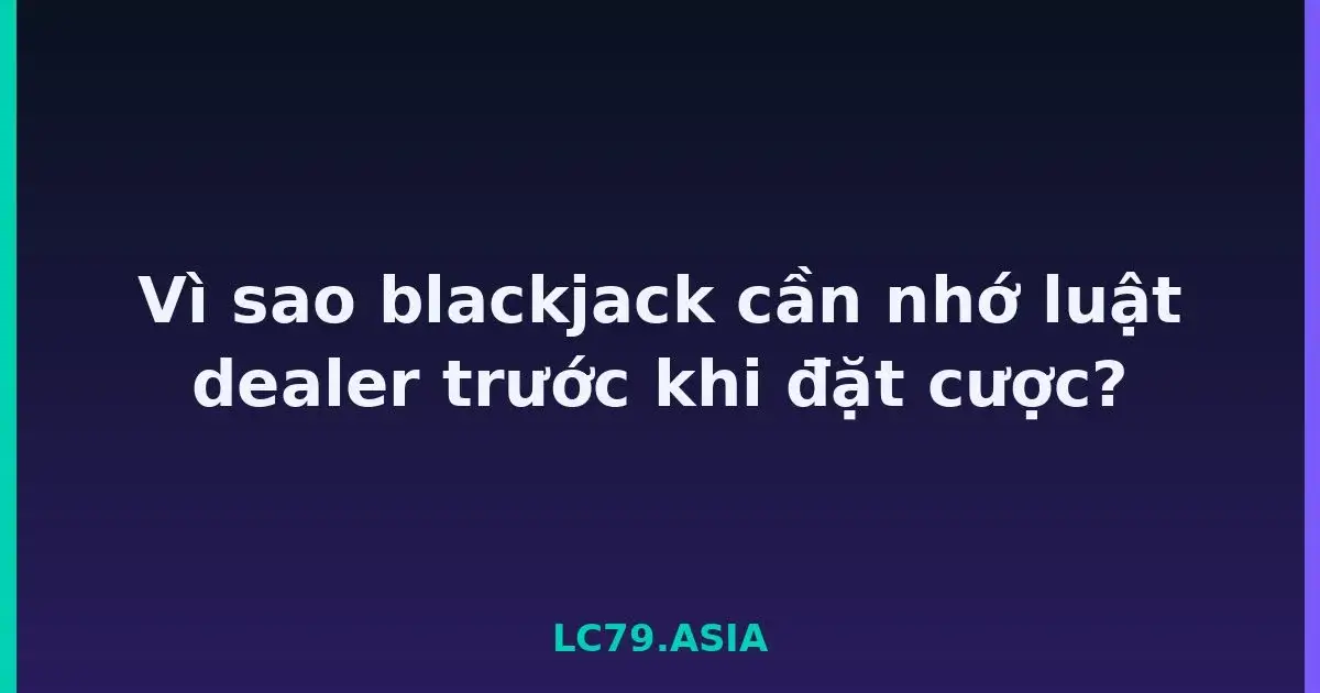 Vì sao blackjack cần nhớ luật dealer trước khi đặt cược? LC79