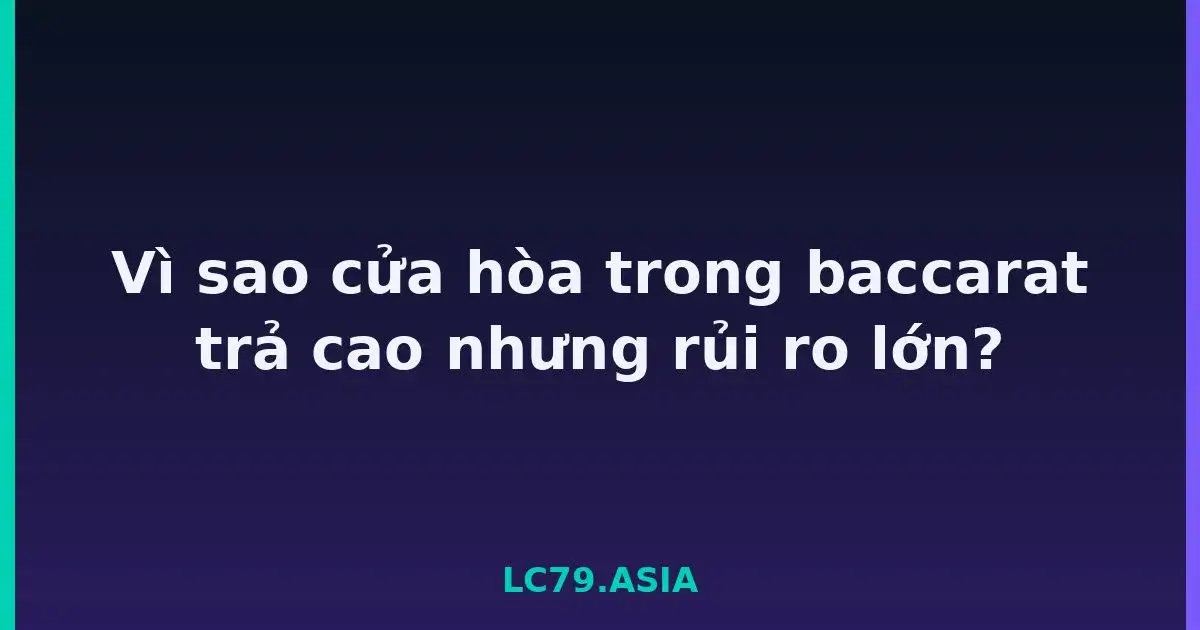 Vì sao cửa hòa trong baccarat trả cao nhưng rủi ro lớn? LC79
