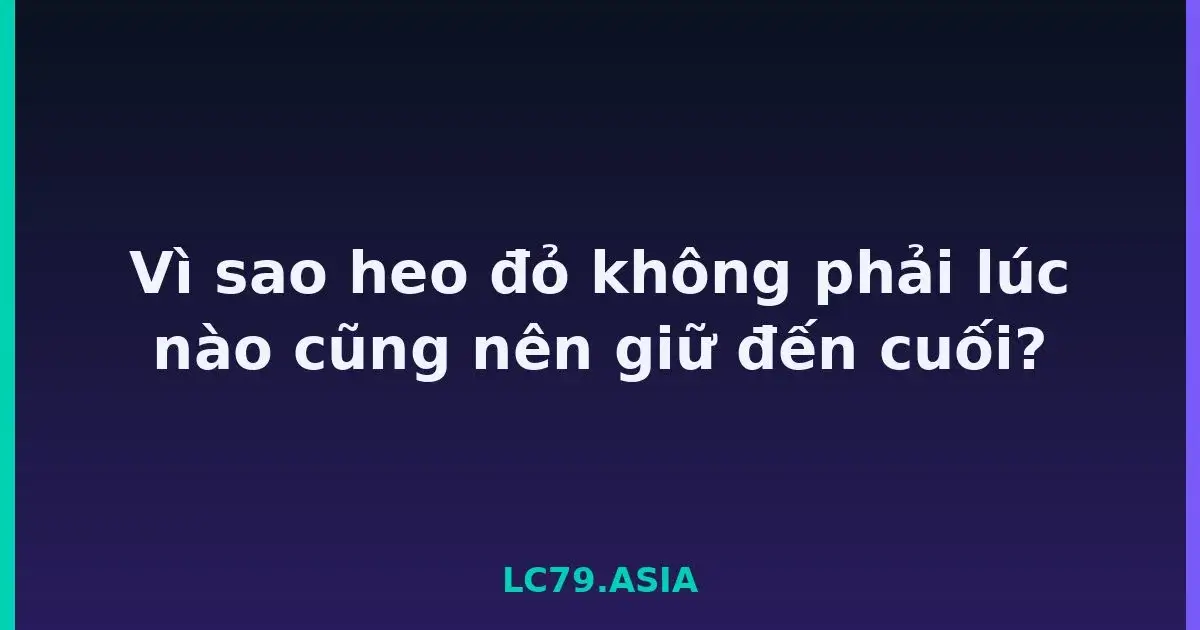 Vì sao heo đỏ không phải lúc nào cũng nên giữ đến cuối? LC79