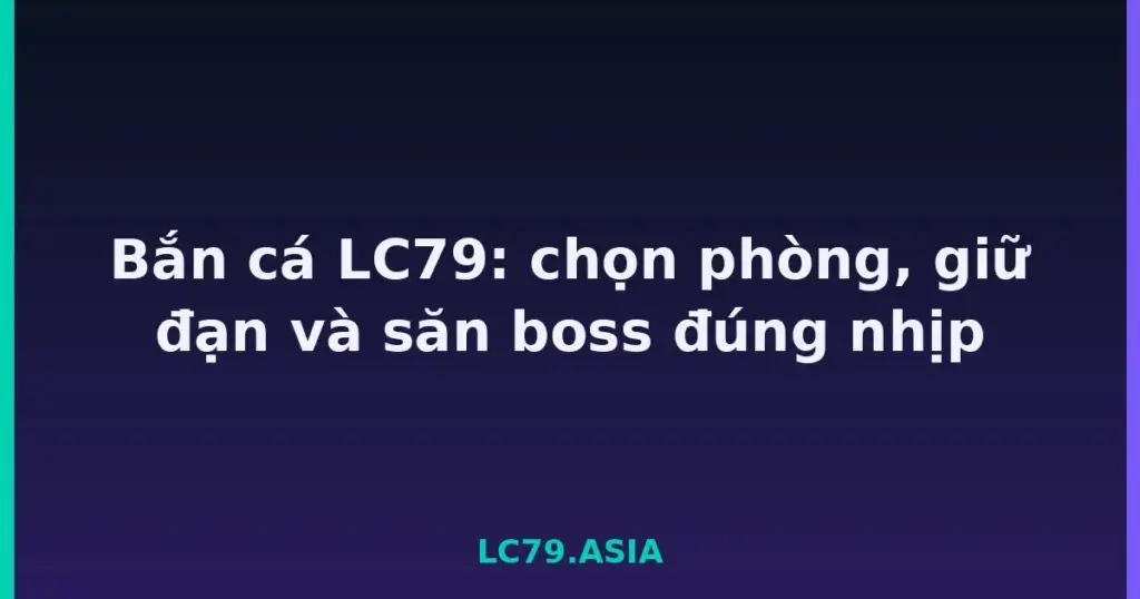 Bắn cá LC79: chọn phòng, giữ đạn và săn boss đúng nhịp tại LC79