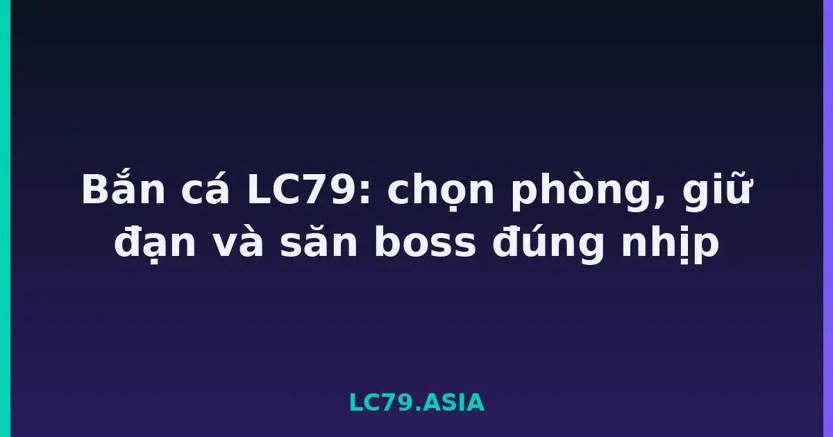 Bắn cá LC79: chọn phòng, giữ đạn và săn boss đúng nhịp LC79