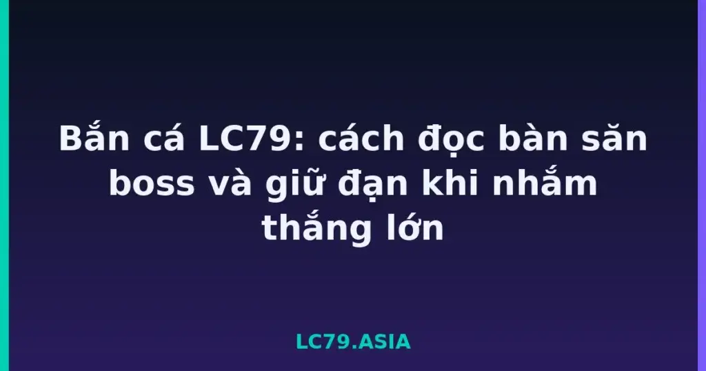 Bắn cá LC79: cách đọc bàn săn boss và giữ đạn khi nhắm thắng lớn tại LC79