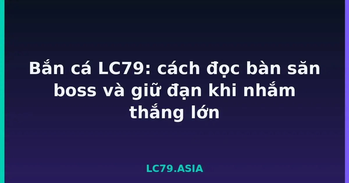 Bắn cá LC79: cách đọc bàn săn boss và giữ đạn khi nhắm thắng lớn LC79