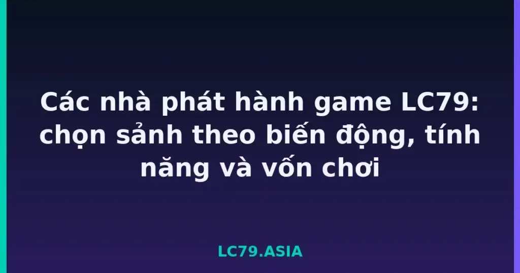 Các nhà phát hành game LC79: chọn sảnh theo biến động, tính năng và vốn chơi tại LC79