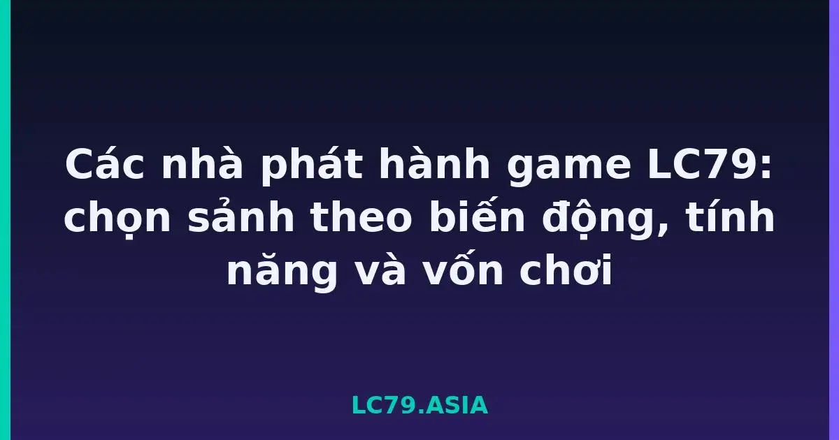 Các nhà phát hành game LC79: chọn sảnh theo biến động, tính năng và vốn chơi LC79