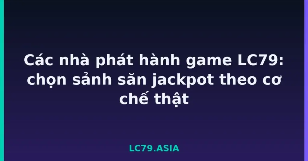 Các nhà phát hành game LC79: chọn sảnh săn jackpot theo cơ chế thật tại LC79
