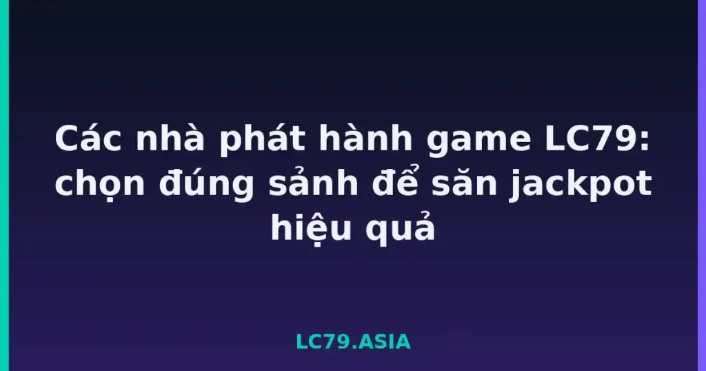 Các nhà phát hành game LC79: chọn đúng sảnh để săn jackpot hiệu quả tại LC79