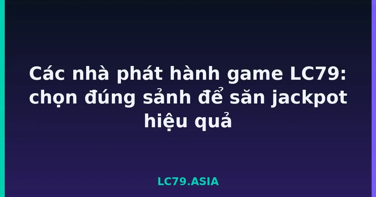 Các nhà phát hành game LC79: chọn đúng sảnh để săn jackpot hiệu quả LC79