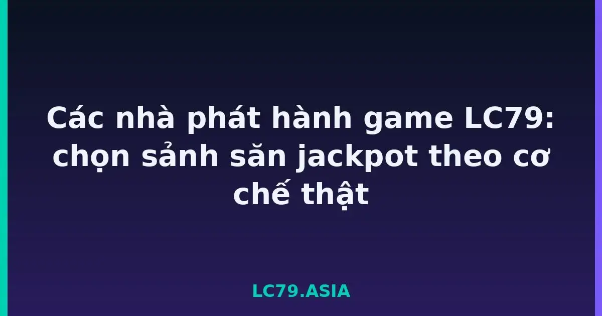 Các nhà phát hành game LC79: chọn sảnh săn jackpot theo cơ chế thật LC79