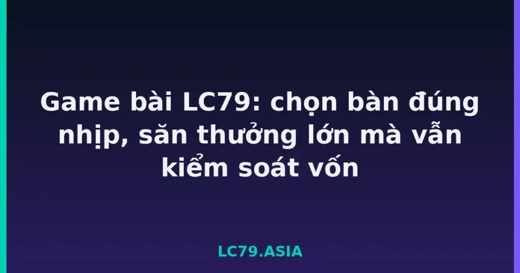 Game bài LC79: chọn bàn đúng nhịp, săn thưởng lớn mà vẫn kiểm soát vốn tại LC79
