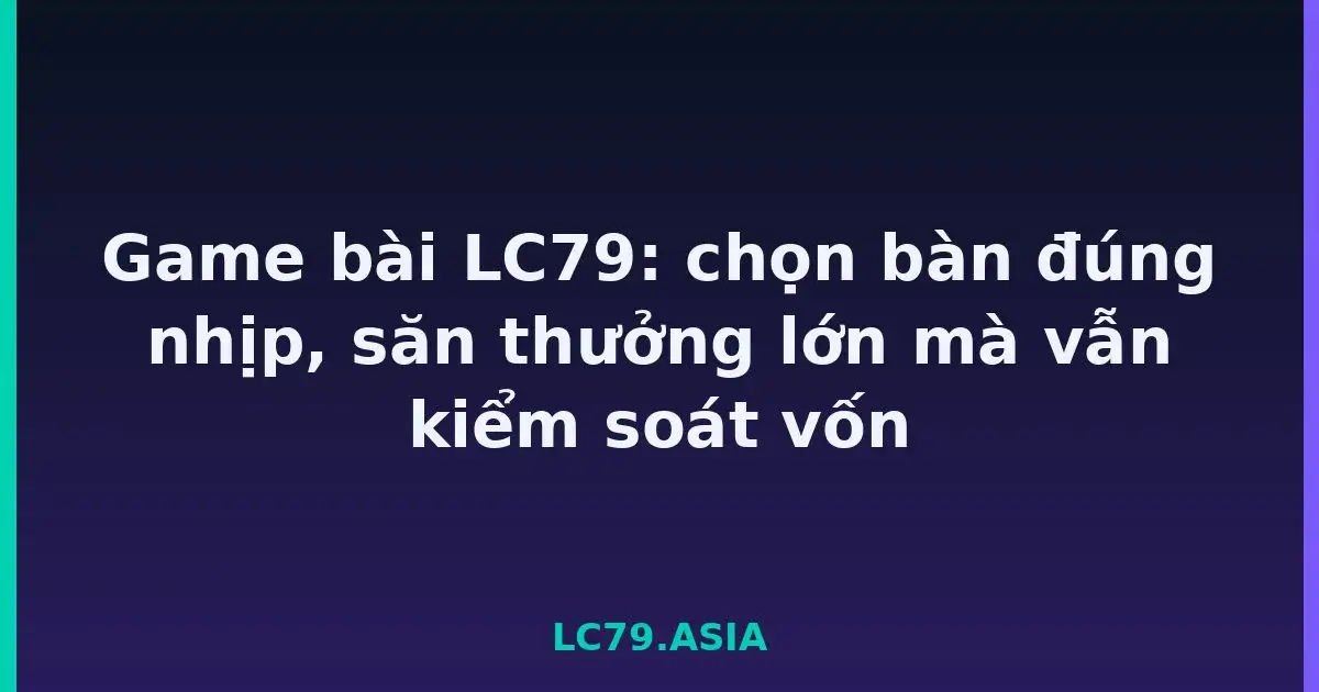 Game bài LC79: chọn bàn đúng nhịp, săn thưởng lớn mà vẫn kiểm soát vốn LC79