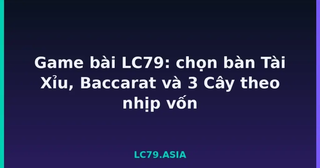 Game bài LC79: chọn bàn Tài Xỉu, Baccarat và 3 Cây theo nhịp vốn tại LC79