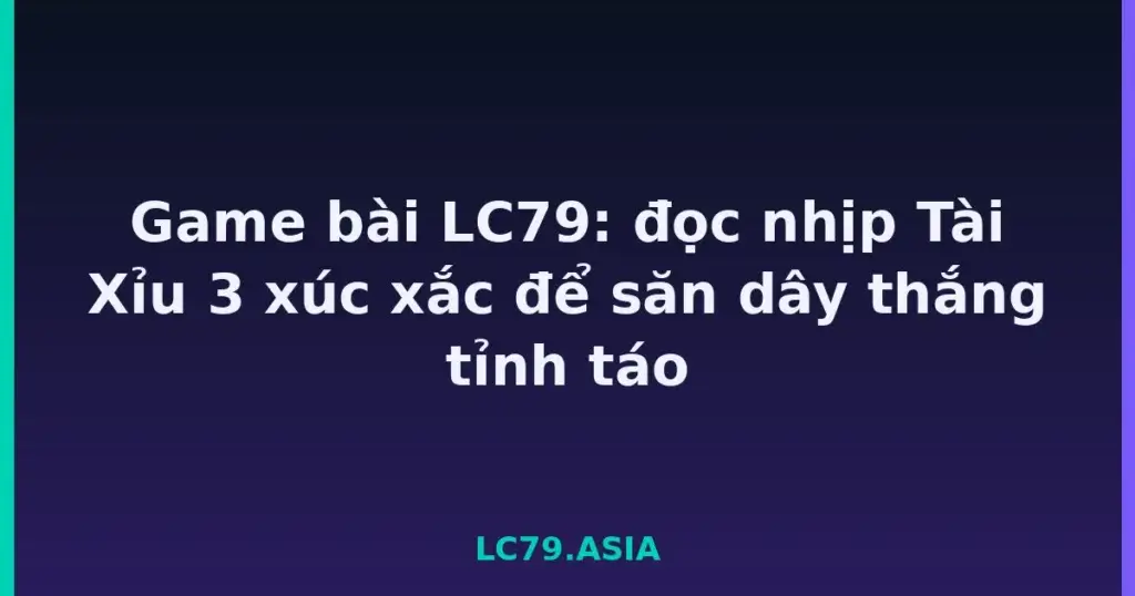 Game bài LC79: đọc nhịp Tài Xỉu 3 xúc xắc để săn dây thắng tỉnh táo tại LC79