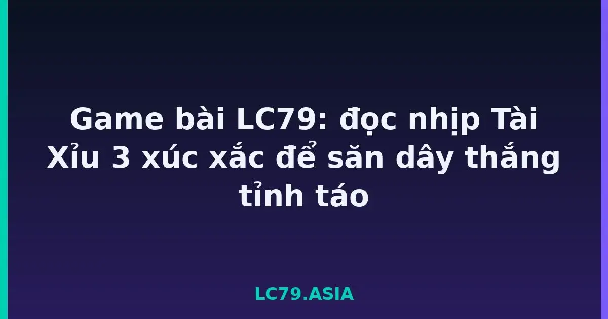 Game bài LC79: đọc nhịp Tài Xỉu 3 xúc xắc để săn dây thắng tỉnh táo LC79