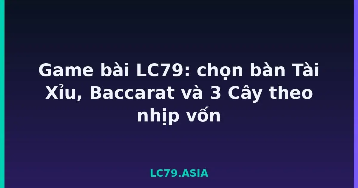 Game bài LC79: chọn bàn Tài Xỉu, Baccarat và 3 Cây theo nhịp vốn LC79