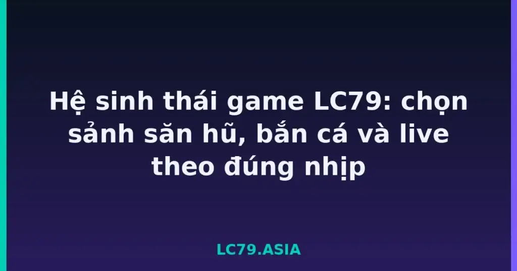 Hệ sinh thái game LC79: chọn sảnh săn hũ, bắn cá và live theo đúng nhịp tại LC79