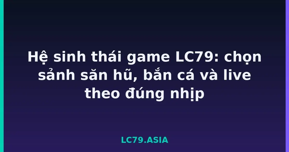 Hệ sinh thái game LC79: chọn sảnh săn hũ, bắn cá và live theo đúng nhịp LC79