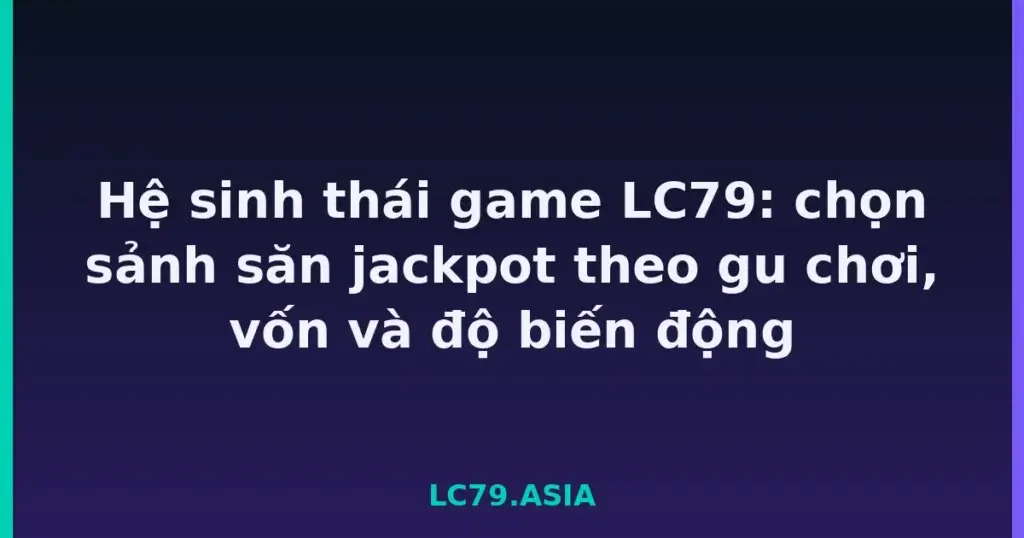 Hệ sinh thái game LC79: chọn sảnh săn jackpot theo gu chơi, vốn và độ biến động tại LC79
