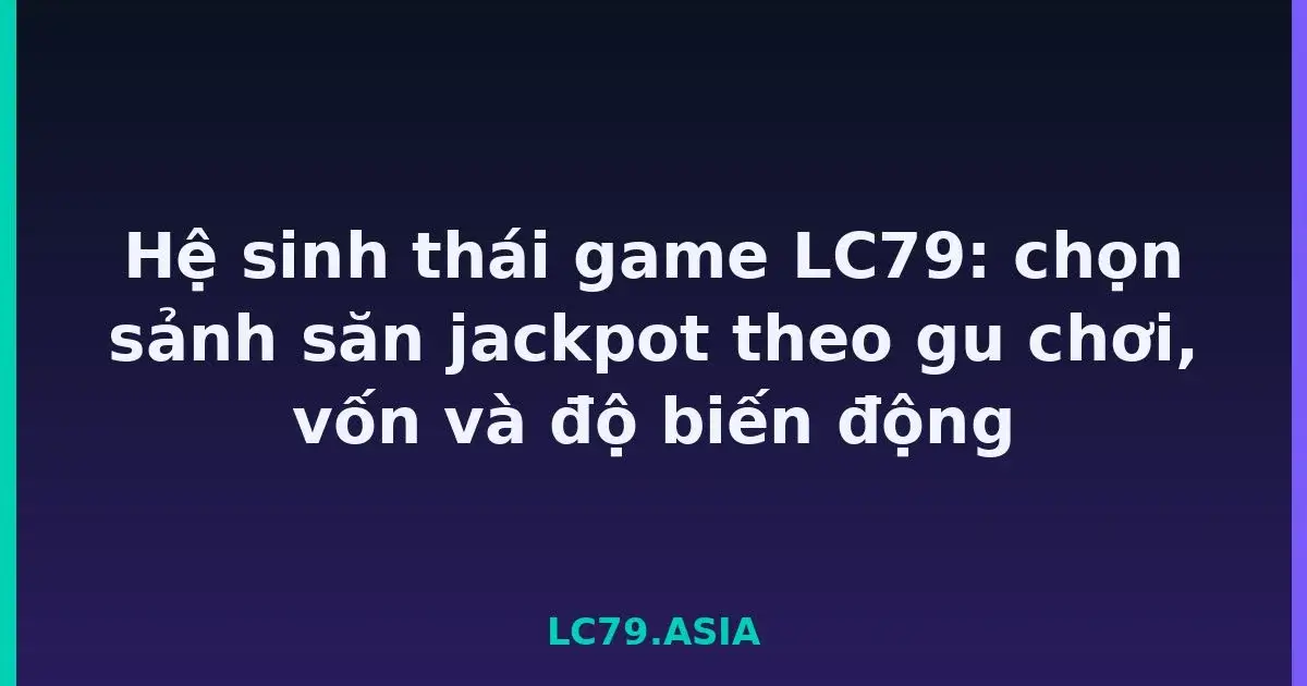 Hệ sinh thái game LC79: chọn sảnh săn jackpot theo gu chơi, vốn và độ biến động LC79