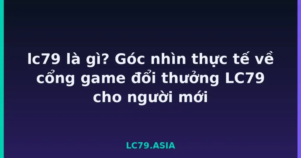 lc79 là gì? Góc nhìn thực tế về cổng game đổi thưởng LC79 cho người mới tại LC79