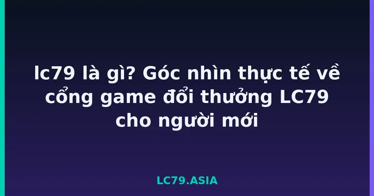lc79 là gì? Góc nhìn thực tế về cổng game đổi thưởng LC79 cho người mới LC79