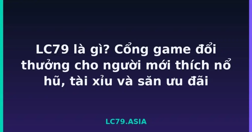 LC79 là gì? Cổng game đổi thưởng cho người mới thích nổ hũ, tài xỉu và săn ưu đãi tại LC79