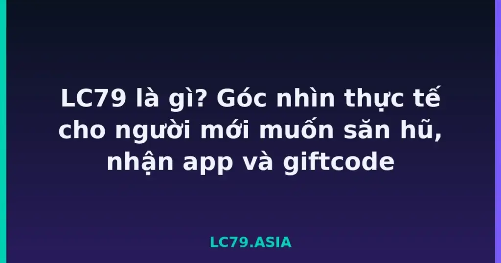 LC79 là gì? Góc nhìn thực tế cho người mới muốn săn hũ, nhận app và giftcode tại LC79