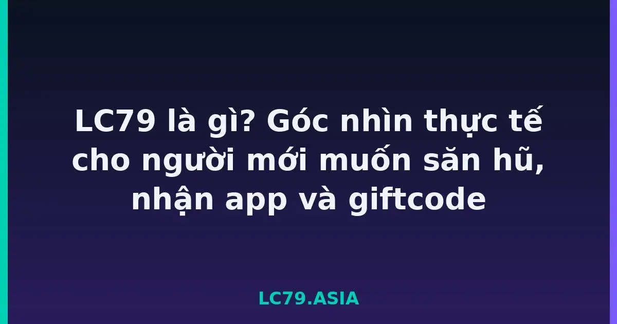 LC79 là gì? Góc nhìn thực tế cho người mới muốn săn hũ, nhận app và giftcode LC79