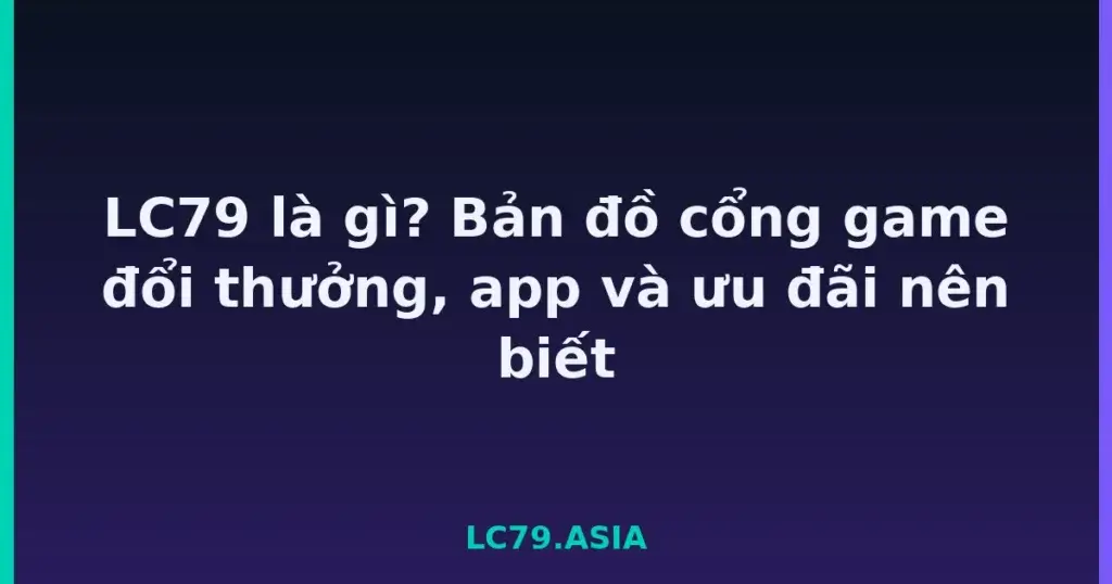 LC79 là gì? Bản đồ cổng game đổi thưởng, app và ưu đãi nên biết tại LC79