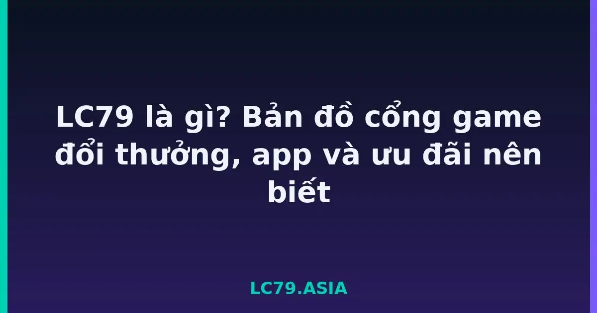 LC79 là gì? Bản đồ cổng game đổi thưởng, app và ưu đãi nên biết LC79