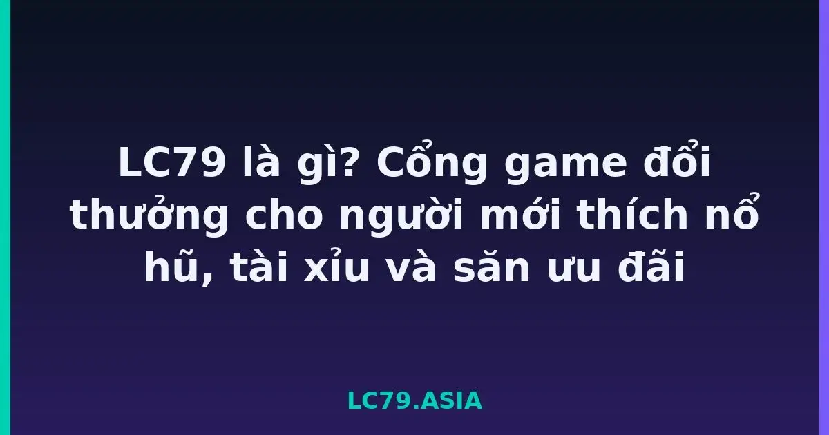 LC79 là gì? Cổng game đổi thưởng cho người mới thích nổ hũ, tài xỉu và săn ưu đãi LC79