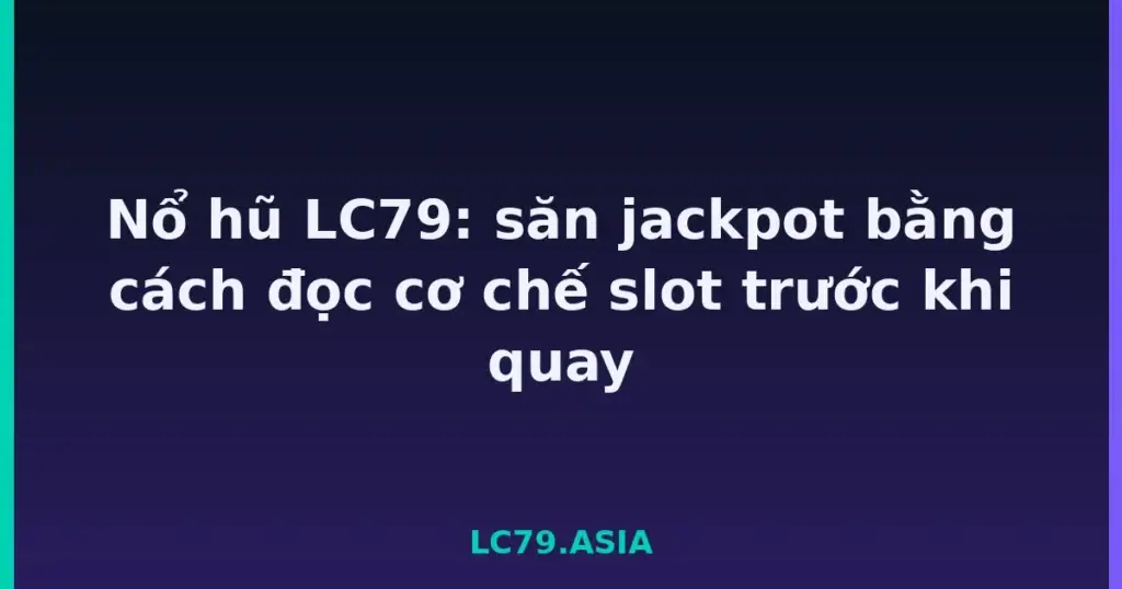 Nổ hũ LC79: săn jackpot bằng cách đọc cơ chế slot trước khi quay tại LC79