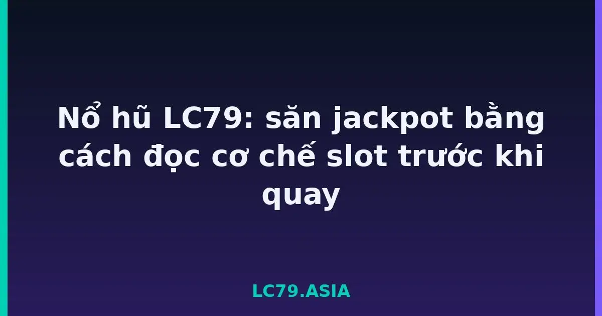 Nổ hũ LC79: săn jackpot bằng cách đọc cơ chế slot trước khi quay LC79