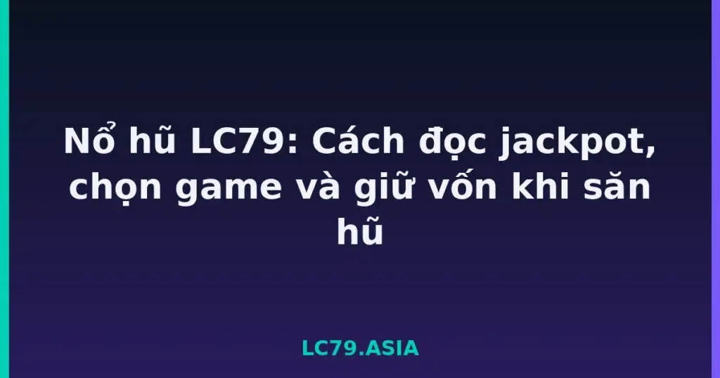 Nổ hũ LC79: Cách đọc jackpot, chọn game và giữ vốn khi săn hũ tại LC79