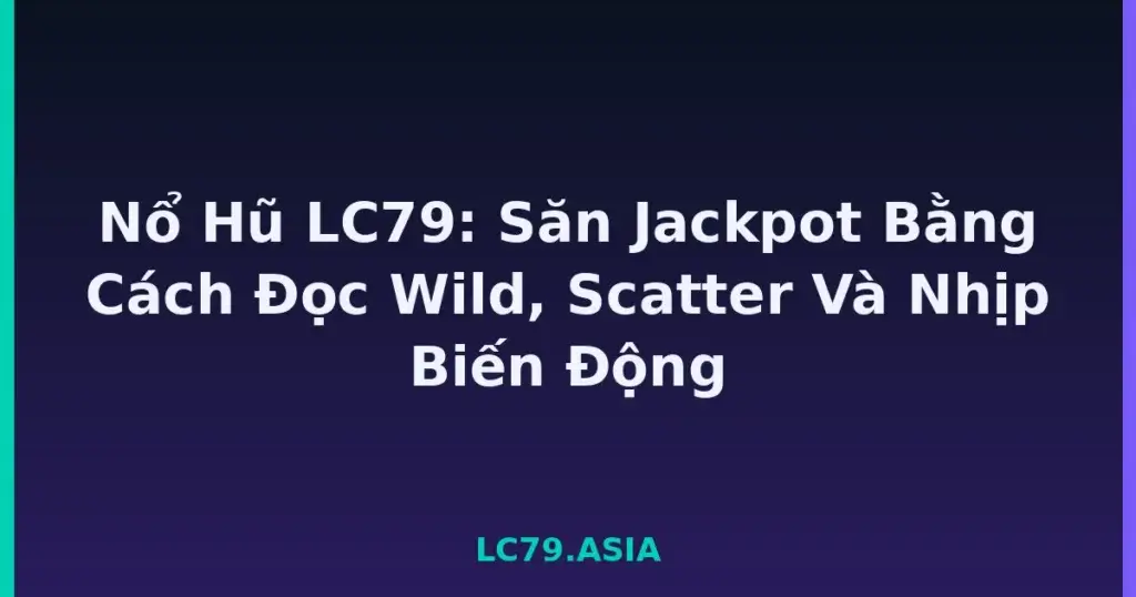 Nổ Hũ LC79: Săn Jackpot Bằng Cách Đọc Wild, Scatter Và Nhịp Biến Động tại LC79