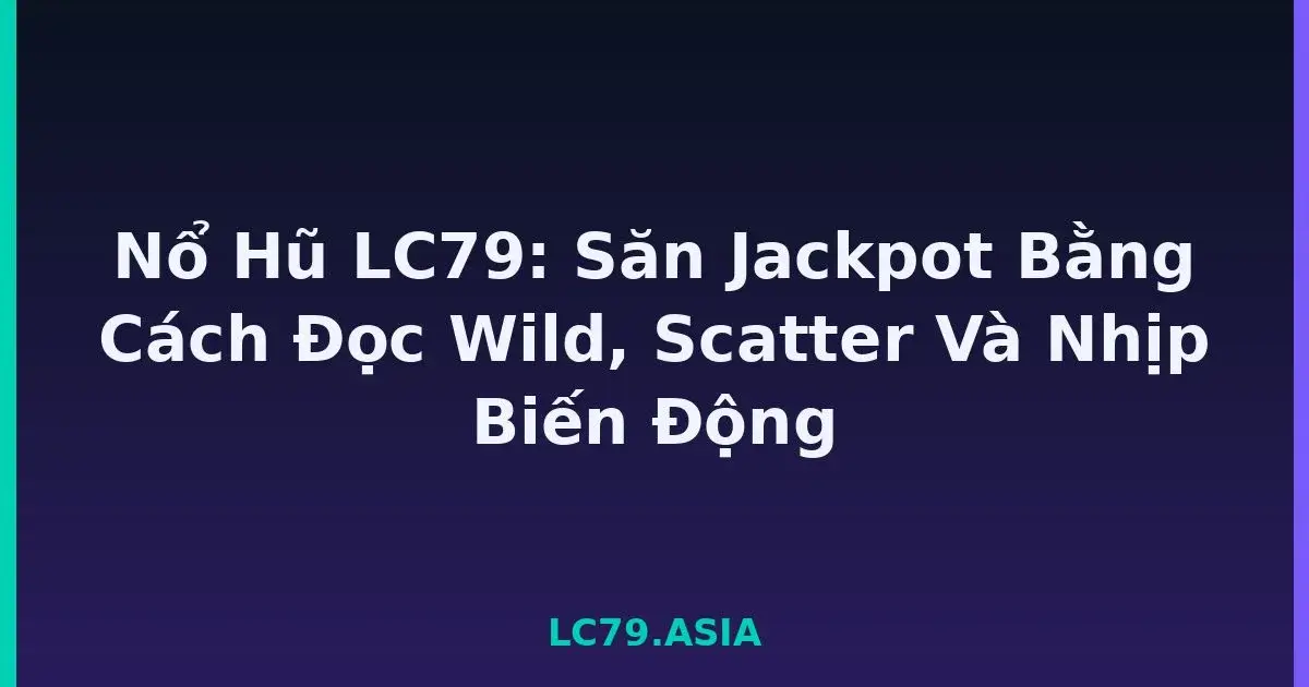 Nổ Hũ LC79: Săn Jackpot Bằng Cách Đọc Wild, Scatter Và Nhịp Biến Động LC79