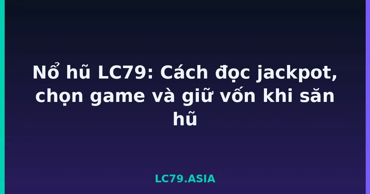 Nổ hũ LC79: Cách đọc jackpot, chọn game và giữ vốn khi săn hũ LC79
