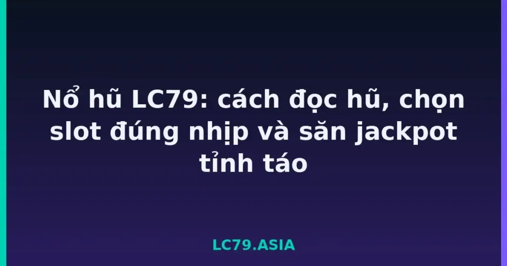 Nổ hũ LC79: cách đọc hũ, chọn slot đúng nhịp và săn jackpot tỉnh táo tại LC79