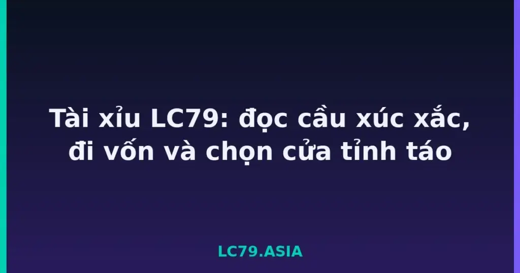 Tài xỉu LC79: đọc cầu xúc xắc, đi vốn và chọn cửa tỉnh táo tại LC79
