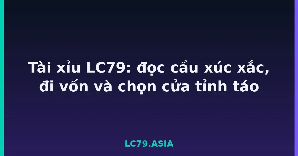 Tài xỉu LC79: đọc cầu xúc xắc, đi vốn và chọn cửa tỉnh táo LC79