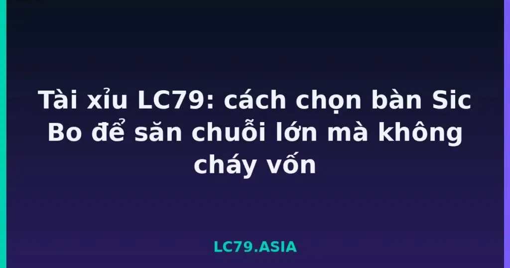 Tài xỉu LC79: cách chọn bàn Sic Bo để săn chuỗi lớn mà không cháy vốn tại LC79