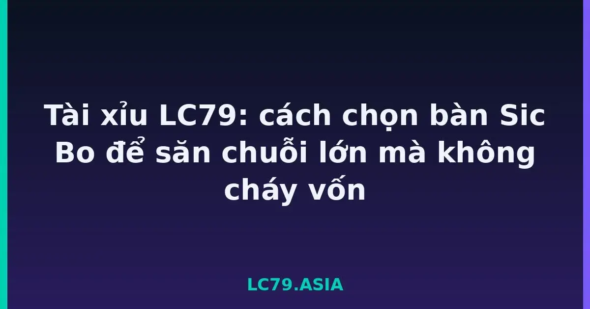 Tài xỉu LC79: cách chọn bàn Sic Bo để săn chuỗi lớn mà không cháy vốn LC79