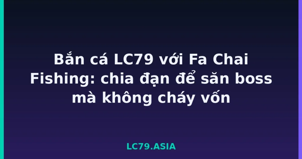 Bắn cá LC79 với Fa Chai Fishing: chia đạn để săn boss mà không cháy vốn tại LC79