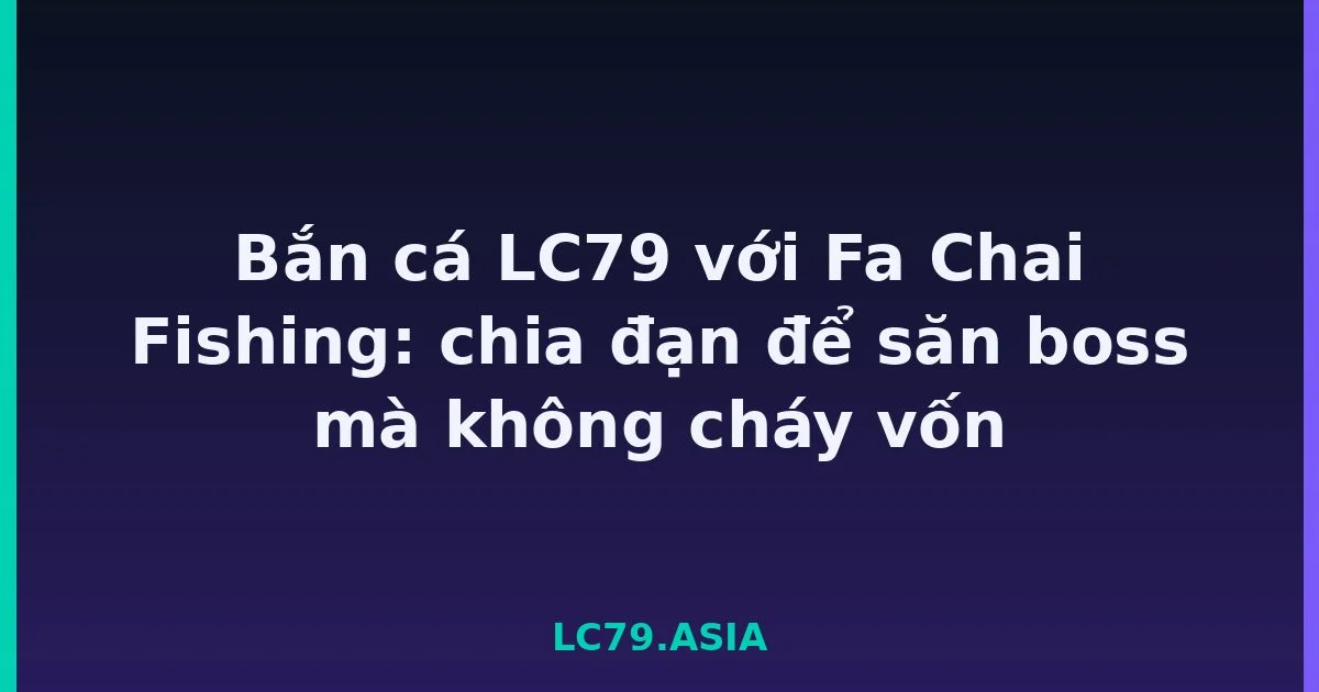 Bắn cá LC79 với Fa Chai Fishing: chia đạn để săn boss mà không cháy vốn LC79