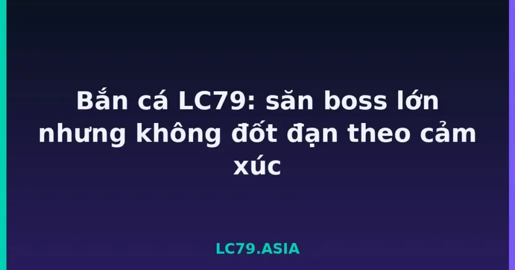 Bắn cá LC79: săn boss lớn nhưng không đốt đạn theo cảm xúc tại LC79