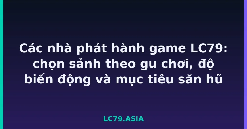 Các nhà phát hành game LC79: chọn sảnh theo gu chơi, độ biến động và mục tiêu săn hũ tại LC79