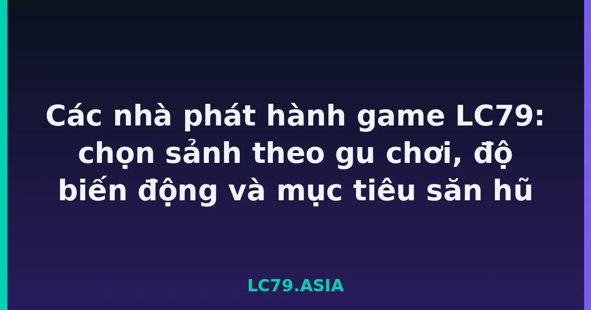 Các nhà phát hành game LC79: chọn sảnh theo gu chơi, độ biến động và mục tiêu săn hũ LC79